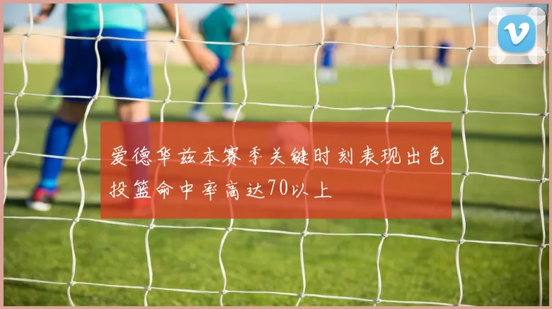 爱德华兹本赛季关键时刻表现出色投篮命中率高达70以上