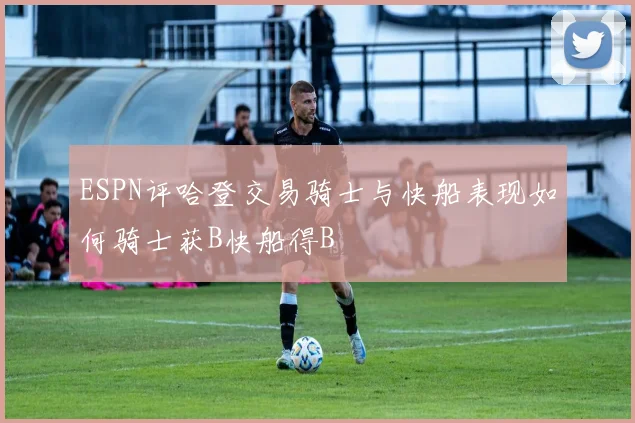ESPN评哈登交易骑士与快船表现如何骑士获B快船得B