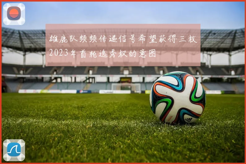 雄鹿队频频传递信号希望获得三枚2023年首轮选秀权的意图