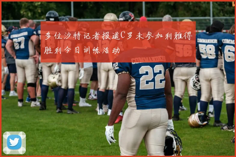 多位沙特记者报道C罗未参加利雅得胜利今日训练活动