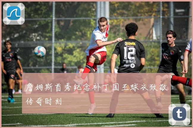 詹姆斯首秀纪念补丁国王球衣致敬传奇时刻