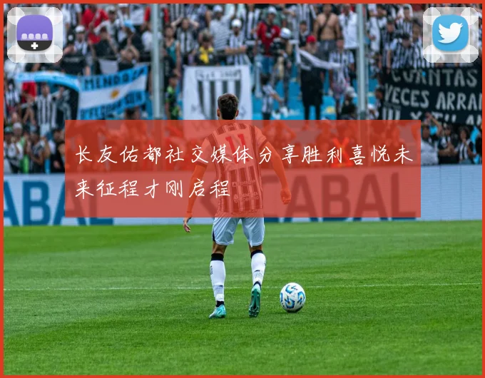 长友佑都社交媒体分享胜利喜悦未来征程才刚启程