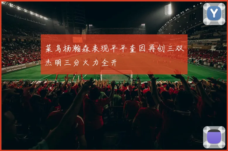 菜鸟杨瀚森表现平平奎因再创三双杰明三分火力全开