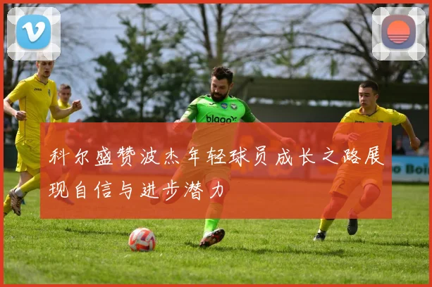 科尔盛赞波杰年轻球员成长之路展现自信与进步潜力