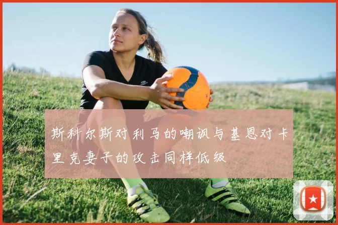 斯科尔斯对利马的嘲讽与基恩对卡里克妻子的攻击同样低级