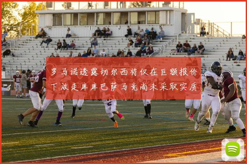 罗马诺透露切尔西将仅在巨额报价下放走库库巴萨马竞尚未采取实质行动