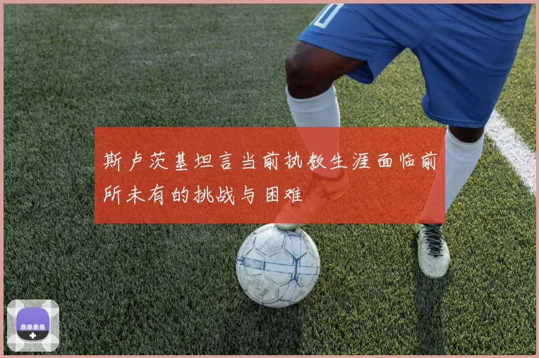 斯卢茨基坦言当前执教生涯面临前所未有的挑战与困难