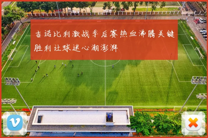 吉诺比利激战季后赛热血沸腾关键胜利让球迷心潮澎湃