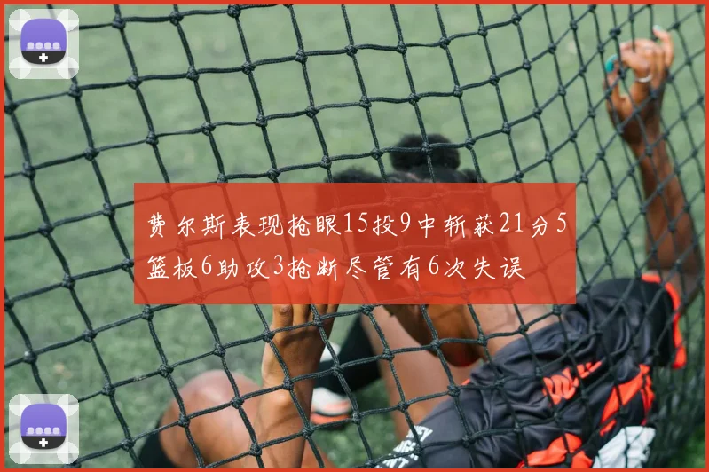 费尔斯表现抢眼15投9中斩获21分5篮板6助攻3抢断尽管有6次失误
