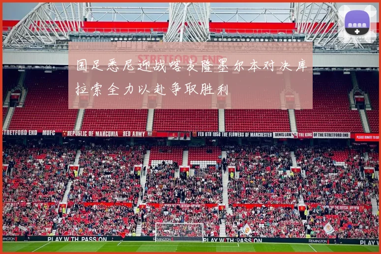 国足悉尼迎战喀麦隆墨尔本对决库拉索全力以赴争取胜利