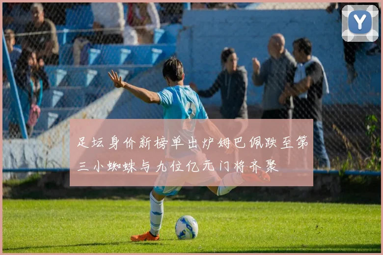 足坛身价新榜单出炉姆巴佩跌至第三小蜘蛛与九位亿元门将齐聚