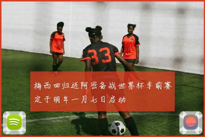梅西回归迈阿密备战世界杯季前赛定于明年一月七日启动