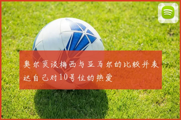 奥尔莫谈梅西与亚马尔的比较并表达自己对10号位的热爱