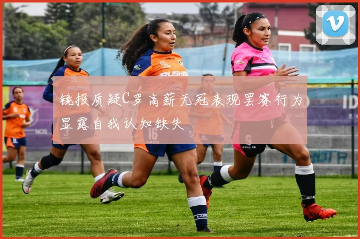 镜报质疑C罗高薪无冠表现罢赛行为显露自我认知缺失