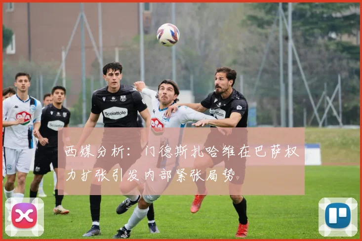 西媒分析：门德斯扎哈维在巴萨权力扩张引发内部紧张局势